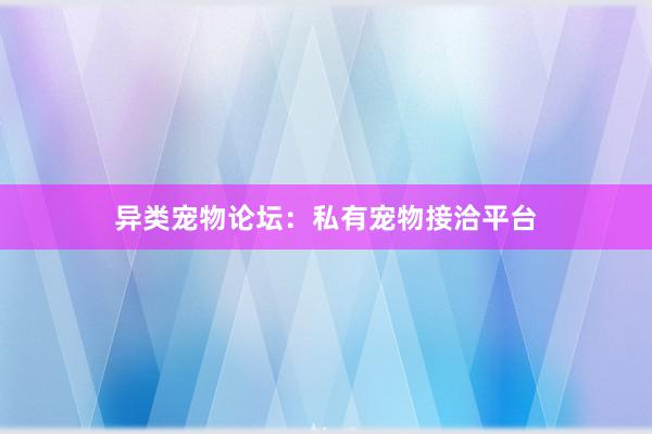异类宠物论坛：私有宠物接洽平台