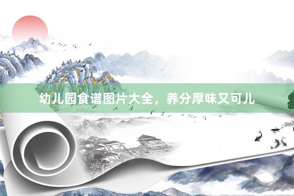 幼儿园食谱图片大全，养分厚味又可儿