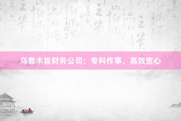 乌鲁木皆财务公司：专科作事，高效宽心